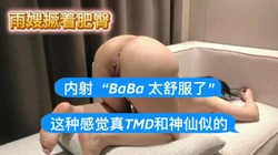 雨嫂撅着肥臀，内射 “BaBa 太舒服了这种感觉真TMD和神仙似的”