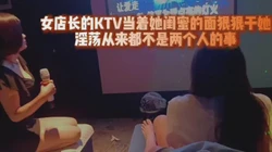 女店长的KTV当着她闺蜜的面狠狠干她