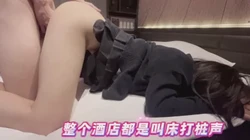 整个酒店都充斥着打桩声和母狗的叫床声，小护士真的骚