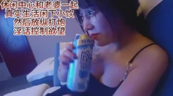 真实与老婆小饮后疯狂啪啪她让我当接盘侠