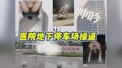 医院地下停车场车震内射