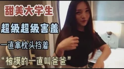 甜美大学生，超超级害羞，哥哥你镜头对着我，我害羞