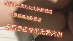 放假没回家的女大，主动上门，被无套偷偷中出。